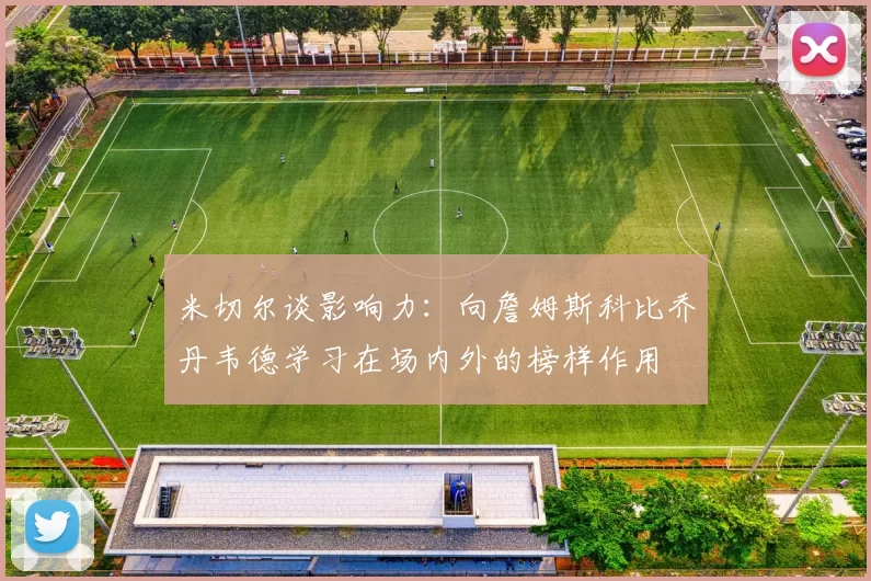 米切尔谈影响力：向詹姆斯科比乔丹韦德学习在场内外的榜样作用