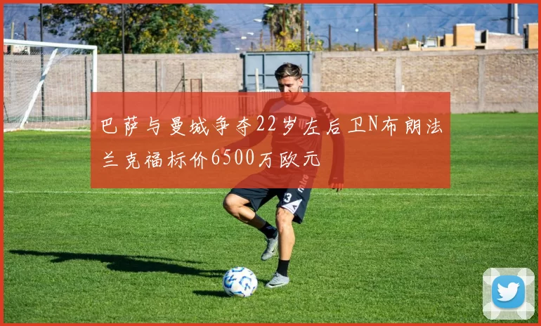 巴萨与曼城争夺22岁左后卫N布朗法兰克福标价6500万欧元