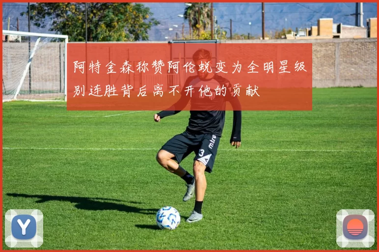 阿特金森称赞阿伦蜕变为全明星级别连胜背后离不开他的贡献