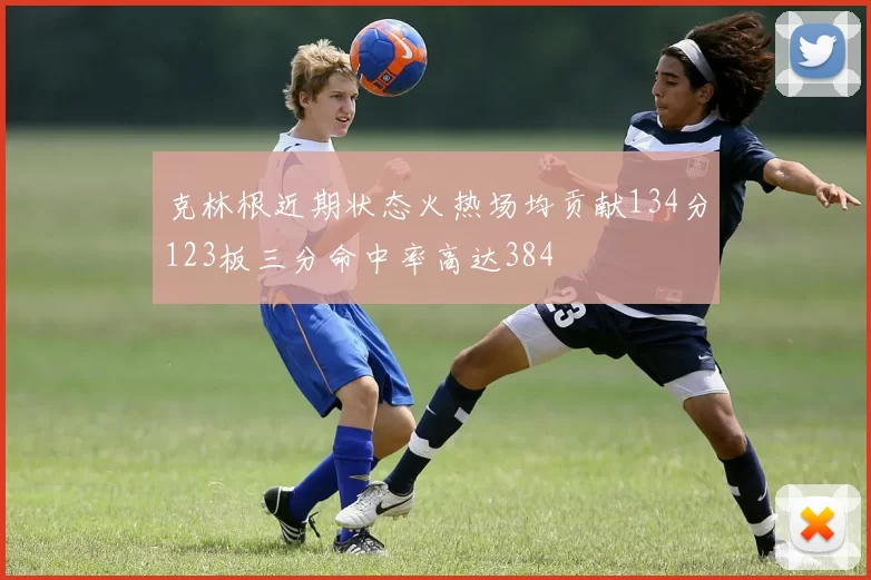 克林根近期状态火热场均贡献134分123板三分命中率高达384