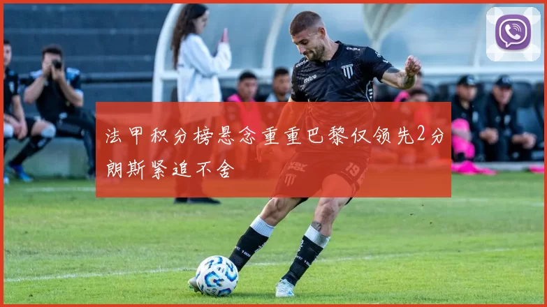 法甲积分榜悬念重重巴黎仅领先2分朗斯紧追不舍