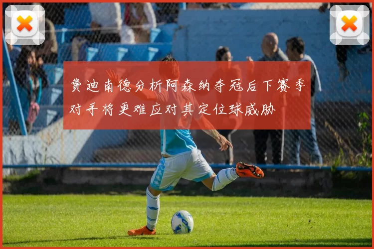 费迪南德分析阿森纳夺冠后下赛季对手将更难应对其定位球威胁