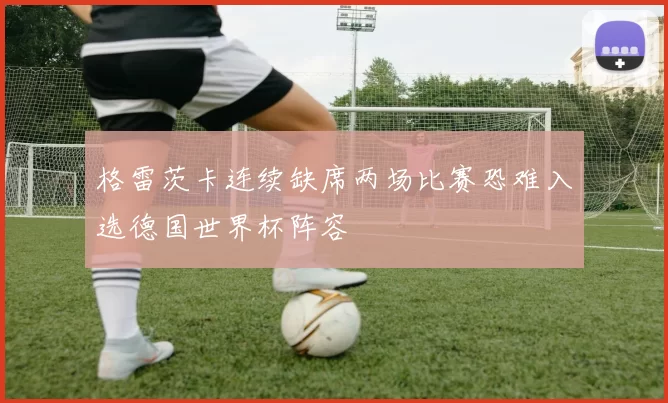 格雷茨卡连续缺席两场比赛恐难入选德国世界杯阵容