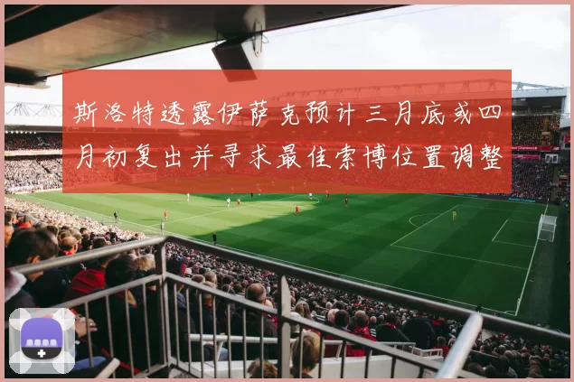 斯洛特透露伊萨克预计三月底或四月初复出并寻求最佳索博位置调整方案