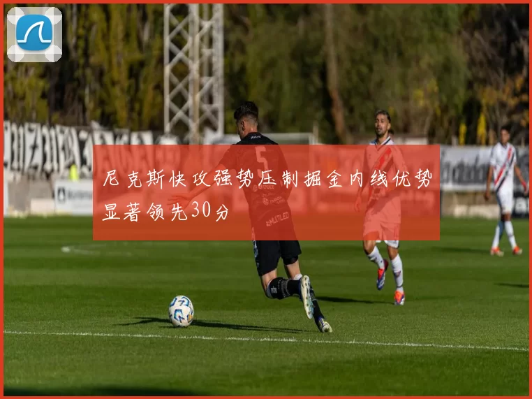 尼克斯快攻强势压制掘金内线优势显著领先30分
