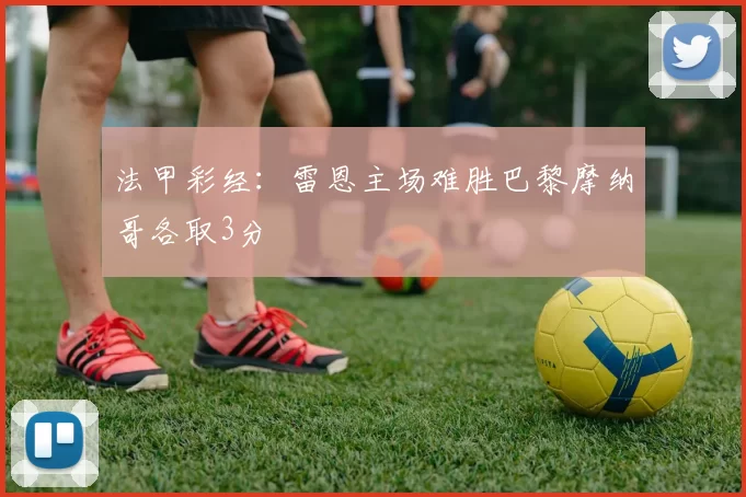 法甲彩经：雷恩主场难胜巴黎摩纳哥各取3分