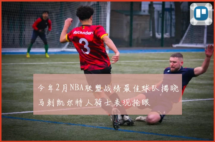 今年2月NBA联盟战绩最佳球队揭晓马刺凯尔特人骑士表现抢眼