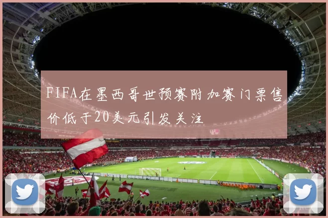 FIFA在墨西哥世预赛附加赛门票售价低于20美元引发关注