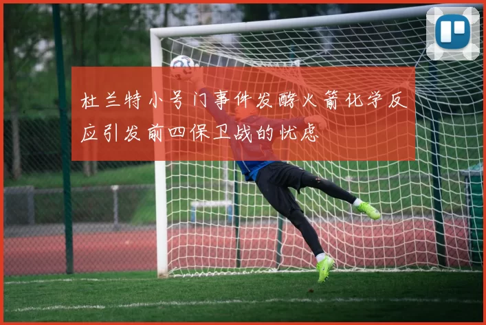 杜兰特小号门事件发酵火箭化学反应引发前四保卫战的忧虑