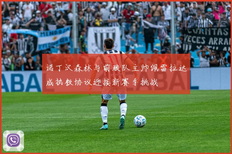 诺丁汉森林与前狼队主帅佩雷拉达成执教协议迎接新赛季挑战