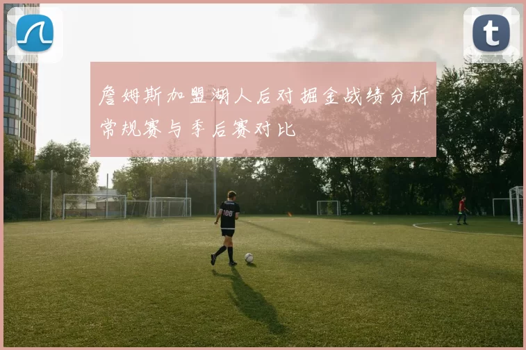 詹姆斯加盟湖人后对掘金战绩分析常规赛与季后赛对比