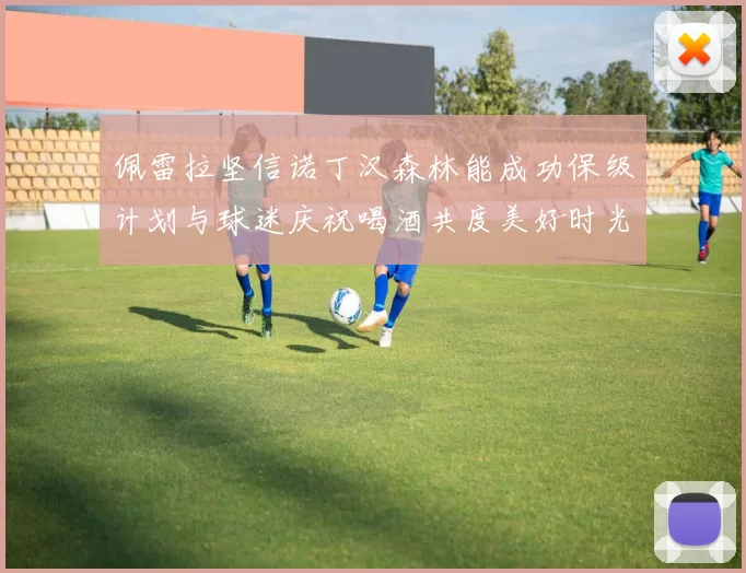 佩雷拉坚信诺丁汉森林能成功保级计划与球迷庆祝喝酒共度美好时光