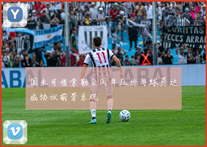 国米可借索勒合同年压价与球员达成协议前景乐观