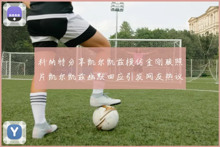 科纳特分享凯尔凯兹模仿金刚狼照片凯尔凯兹幽默回应引发网友热议