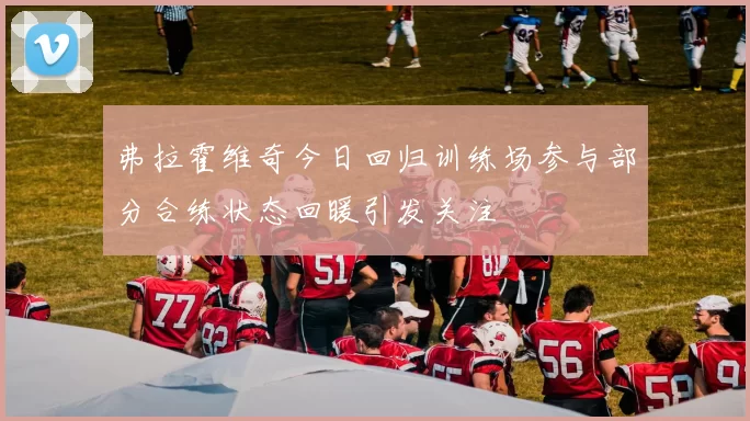 弗拉霍维奇今日回归训练场参与部分合练状态回暖引发关注