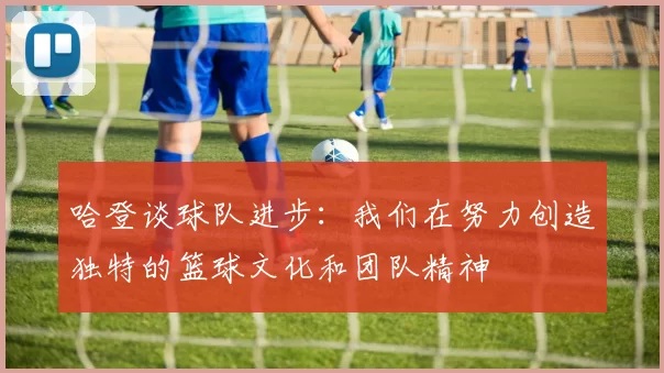 哈登谈球队进步：我们在努力创造独特的篮球文化和团队精神