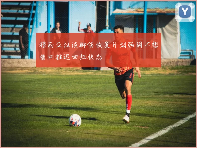 穆西亚拉谈脚伤恢复计划强调不想借口推迟回归状态