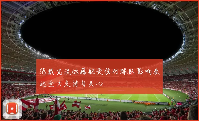 范戴克谈远藤航受伤对球队影响表达全力支持与关心