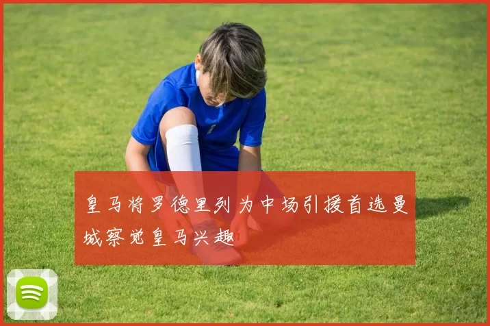 皇马将罗德里列为中场引援首选曼城察觉皇马兴趣
