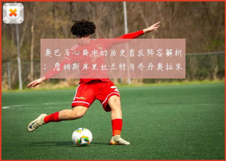 奥巴马心目中的历史首发阵容解析：詹姆斯库里杜兰特与乔丹奥拉朱旺的传奇组合