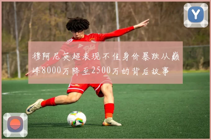 穆阿尼英超表现不佳身价暴跌从巅峰8000万降至2500万的背后故事