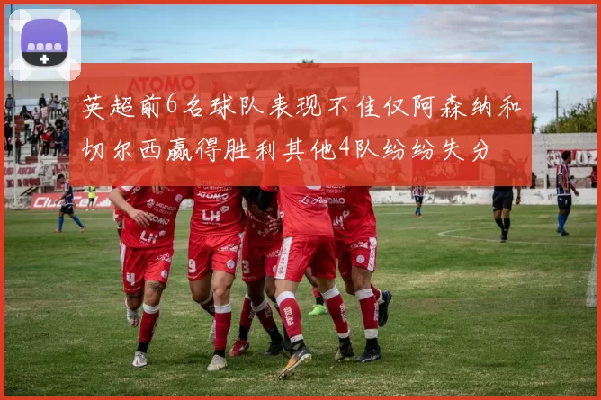 英超前6名球队表现不佳仅阿森纳和切尔西赢得胜利其他4队纷纷失分