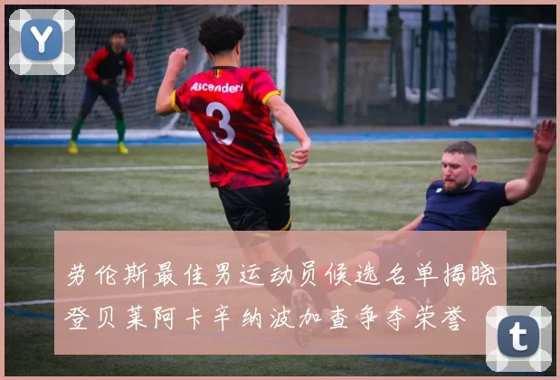 劳伦斯最佳男运动员候选名单揭晓登贝莱阿卡辛纳波加查争夺荣誉