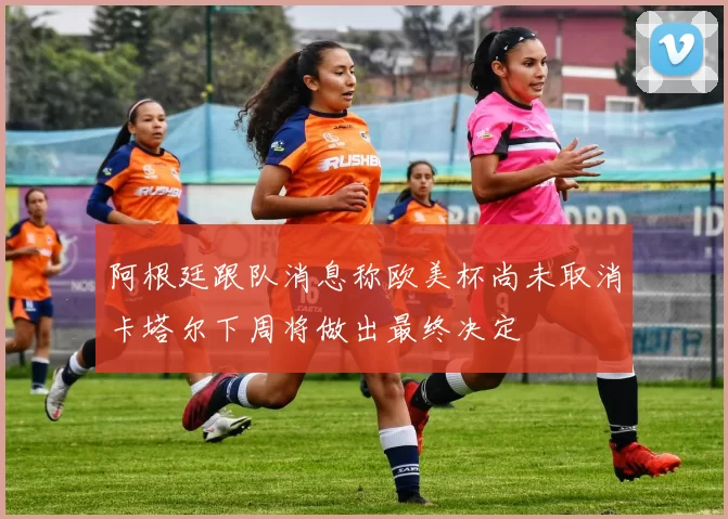 阿根廷跟队消息称欧美杯尚未取消卡塔尔下周将做出最终决定