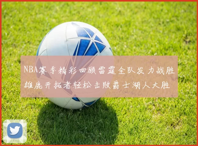 NBA赛季精彩回顾雷霆全队发力战胜雄鹿开拓者轻松击败爵士湖人大胜独行侠