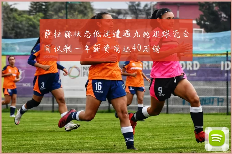 萨拉赫状态低迷遭遇九轮进球荒合同仅剩一年薪资高达40万镑