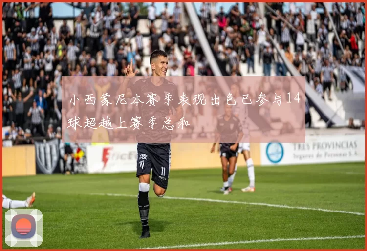 小西蒙尼本赛季表现出色已参与14球超越上赛季总和