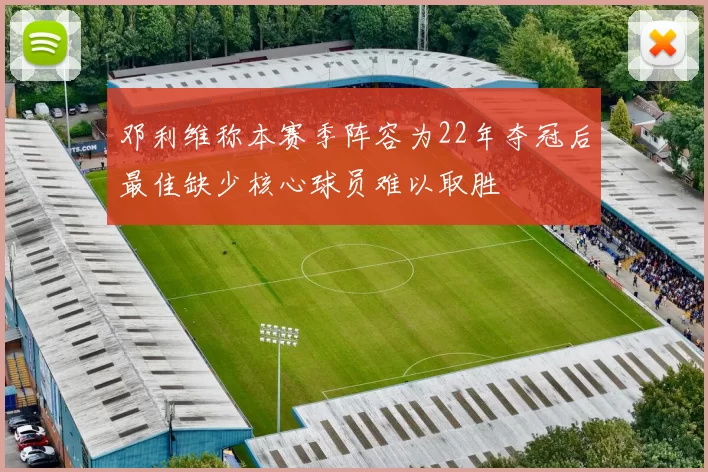 邓利维称本赛季阵容为22年夺冠后最佳缺少核心球员难以取胜