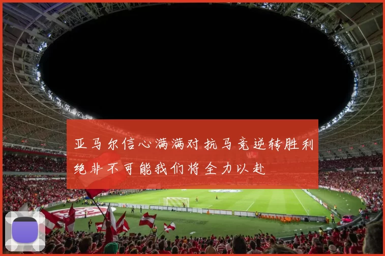 亚马尔信心满满对抗马竞逆转胜利绝非不可能我们将全力以赴