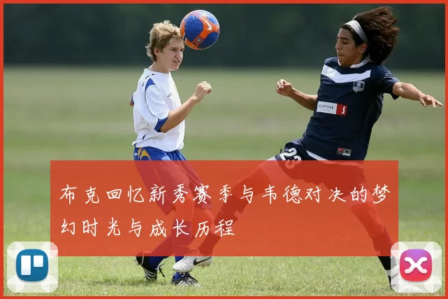 布克回忆新秀赛季与韦德对决的梦幻时光与成长历程