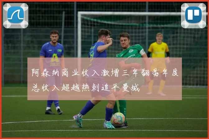 阿森纳商业收入激增三年翻番年度总收入超越热刺追平曼城