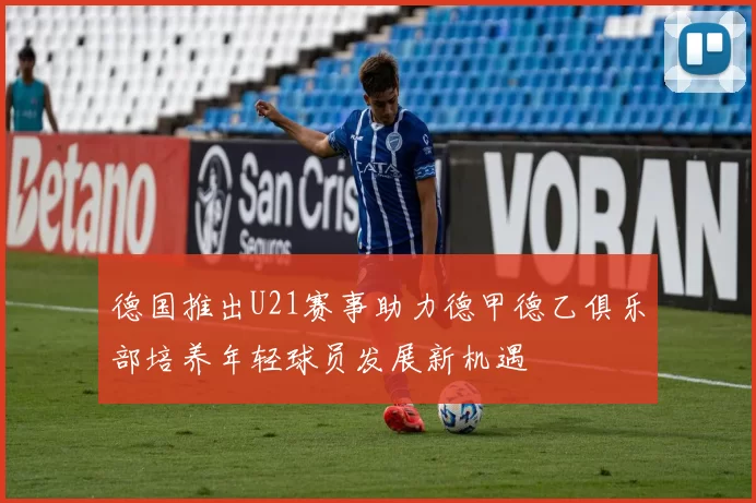 德国推出U21赛事助力德甲德乙俱乐部培养年轻球员发展新机遇