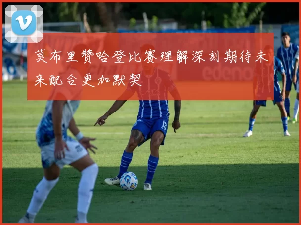 莫布里赞哈登比赛理解深刻期待未来配合更加默契