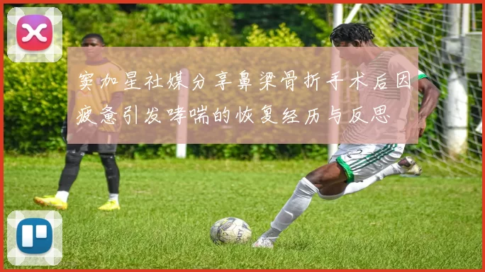 窦加星社媒分享鼻梁骨折手术后因疲惫引发哮喘的恢复经历与反思
