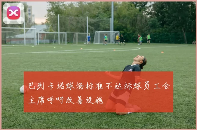 巴列卡诺球场标准不达标球员工会主席呼吁改善设施