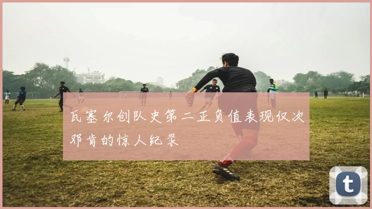 瓦塞尔创队史第二正负值表现仅次邓肯的惊人纪录